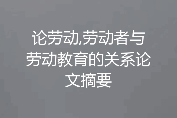 论劳动,劳动者与劳动教育的关系论文摘要