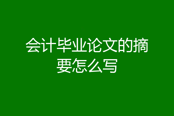 会计毕业论文的摘要怎么写