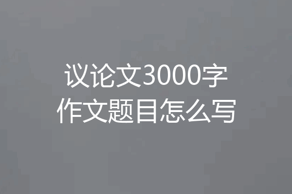 议论文3000字作文题目怎么写