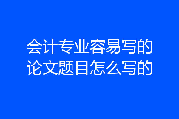 会计专业容易写的论文题目怎么写的