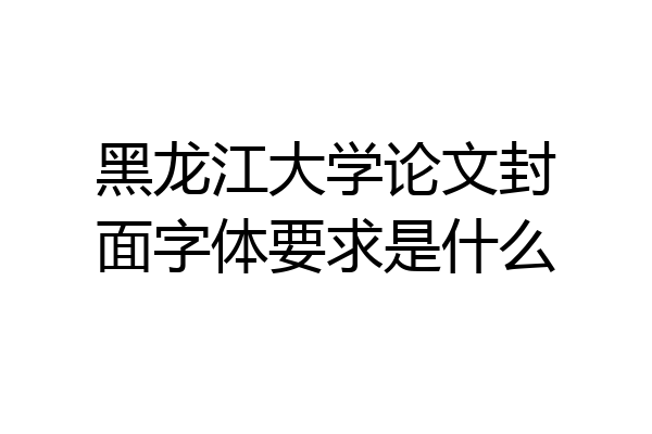 黑龙江大学论文封面字体要求是什么