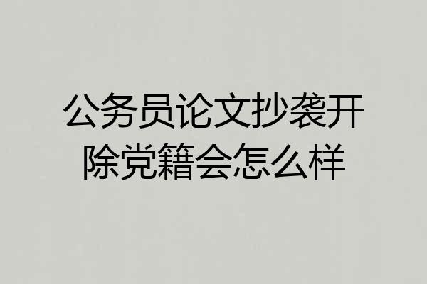 公务员论文抄袭开除党籍会怎么样