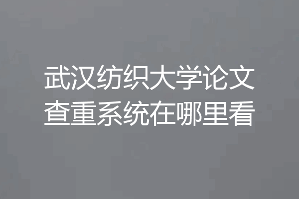 武汉纺织大学论文查重系统在哪里看