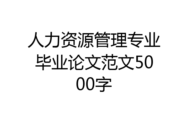 人力资源管理专业毕业论文范文5000字