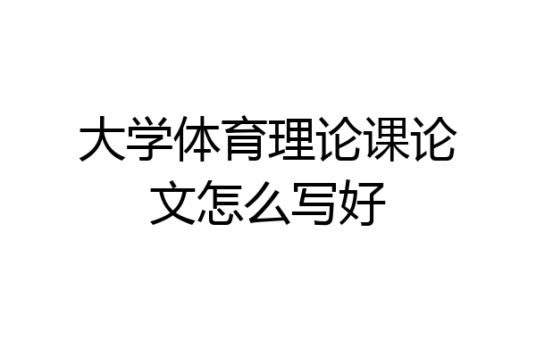 大学体育理论课论文怎么写好
