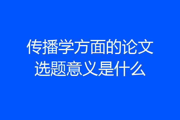 传播学方面的论文选题意义是什么
