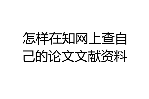 怎样在知网上查自己的论文文献资料