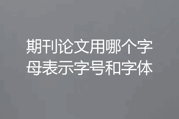 期刊论文用哪个字母表示字号和字体