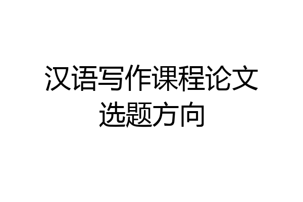 汉语写作课程论文选题方向