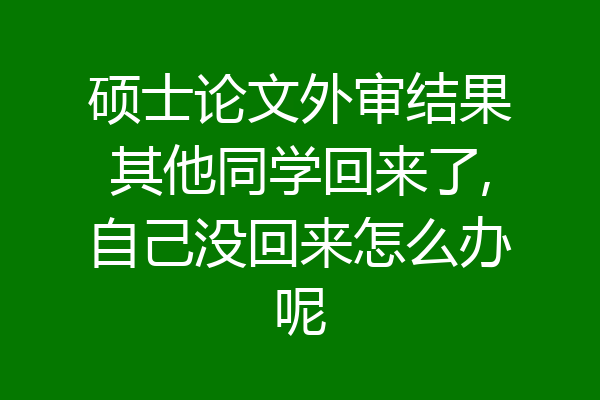 硕士论文外审结果其他同学回来了,自己没回来怎么办呢