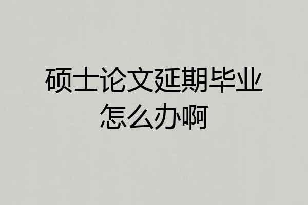 硕士论文延期毕业怎么办啊