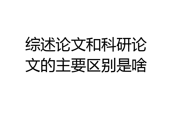 综述论文和科研论文的主要区别是啥