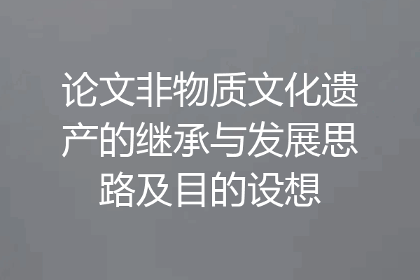 论文非物质文化遗产的继承与发展思路及目的设想