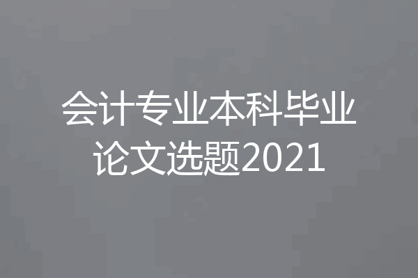会计专业本科毕业论文选题2021