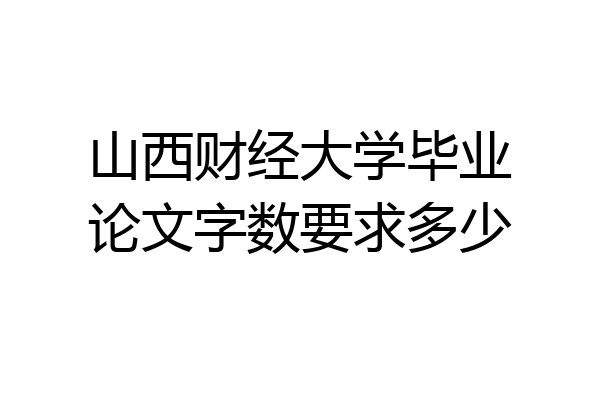 山西财经大学毕业论文字数要求多少