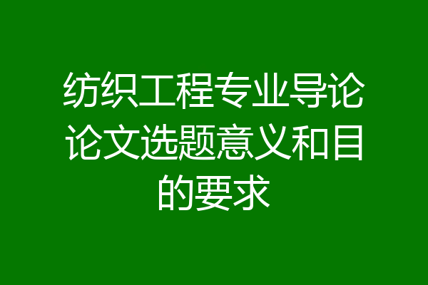 纺织工程专业导论论文选题意义和目的要求