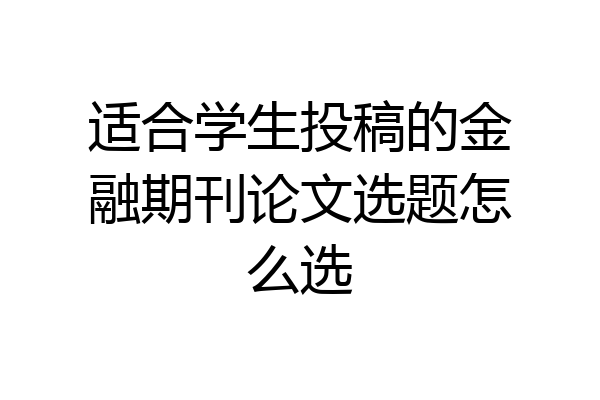 适合学生投稿的金融期刊论文选题怎么选