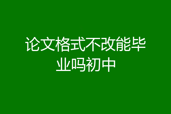 论文格式不改能毕业吗初中