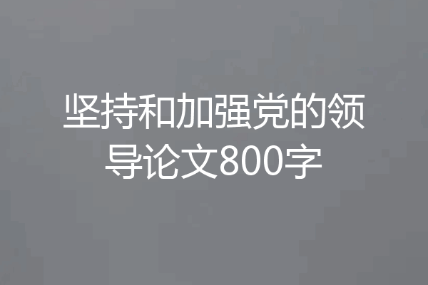 坚持和加强党的领导论文800字