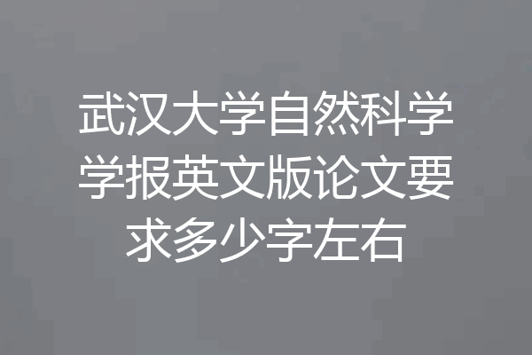 武汉大学自然科学学报英文版论文要求多少字左右