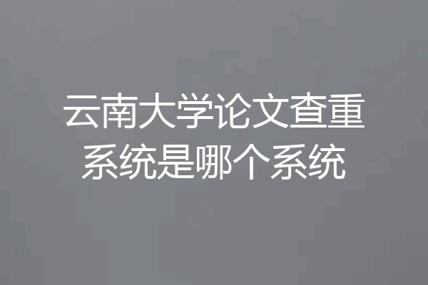 云南大学论文查重系统是哪个系统
