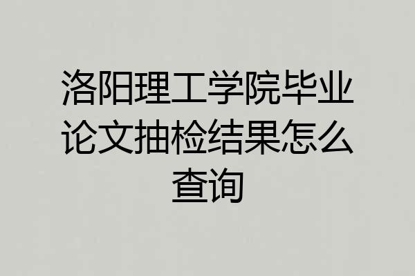 洛阳理工学院毕业论文抽检结果怎么查询