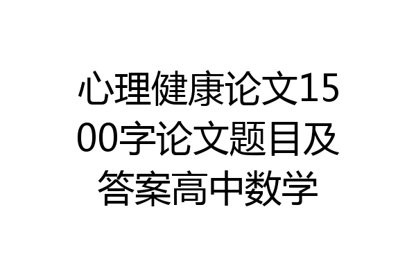 心理健康论文1500字论文题目及答案高中数学