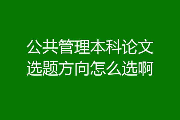 公共管理本科论文选题方向怎么选啊