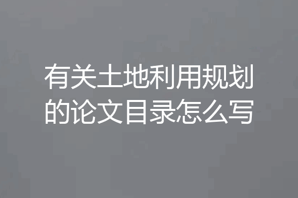 有关土地利用规划的论文目录怎么写