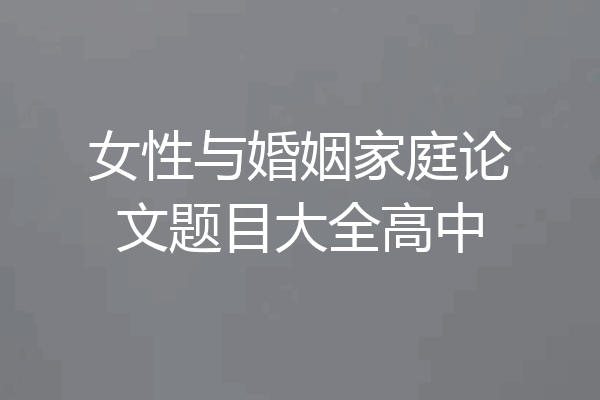 女性与婚姻家庭论文题目大全高中