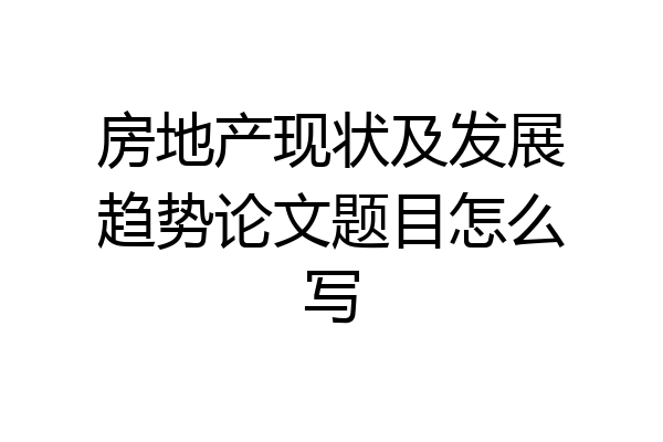 房地产现状及发展趋势论文题目怎么写