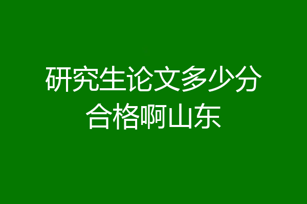 研究生论文多少分合格啊山东