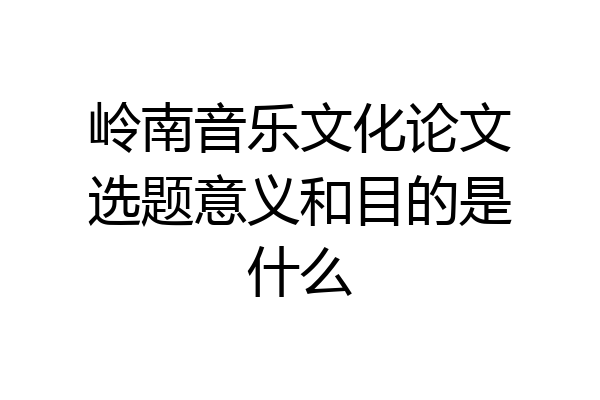 岭南音乐文化论文选题意义和目的是什么