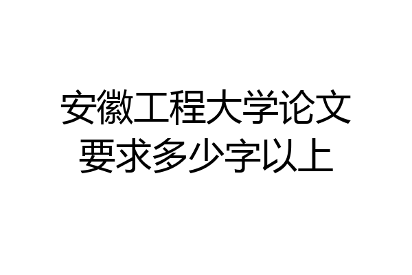 安徽工程大学论文要求多少字以上