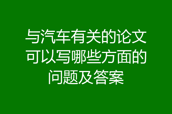 与汽车有关的论文可以写哪些方面的问题及答案