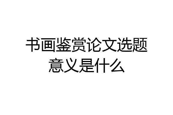书画鉴赏论文选题意义是什么