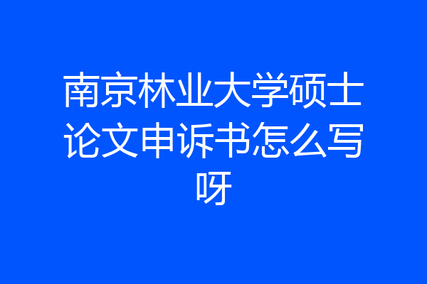 南京林业大学硕士论文申诉书怎么写呀