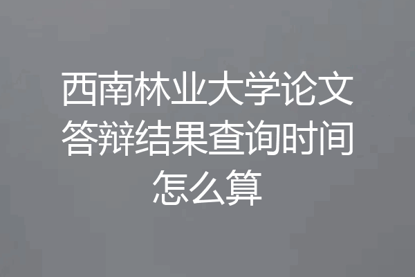 西南林业大学论文答辩结果查询时间怎么算