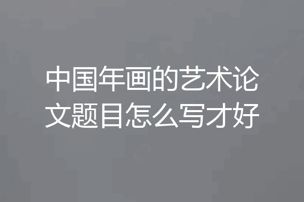 中国年画的艺术论文题目怎么写才好