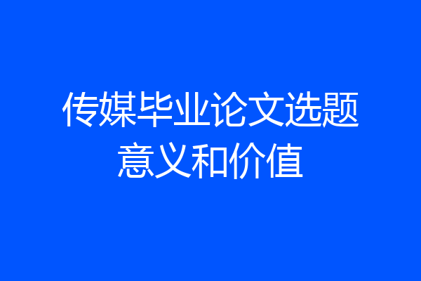 传媒毕业论文选题意义和价值