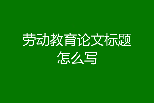 劳动教育论文标题怎么写
