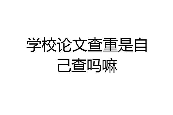 学校论文查重是自己查吗嘛