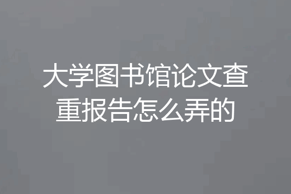 大学图书馆论文查重报告怎么弄的