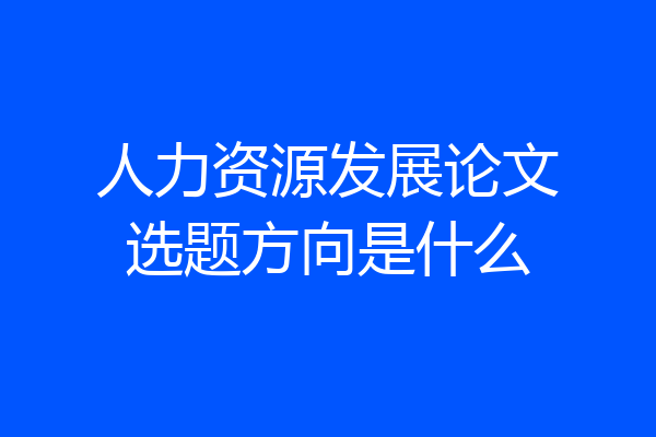 人力资源发展论文选题方向是什么