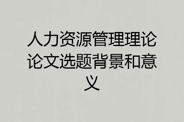 人力资源管理理论论文选题背景和意义
