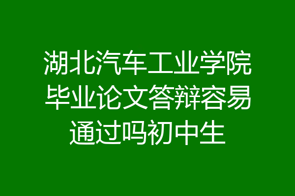 湖北汽车工业学院毕业论文答辩容易通过吗初中生