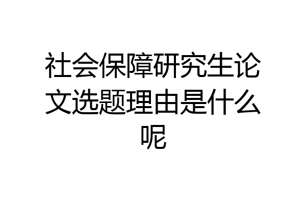 社会保障研究生论文选题理由是什么呢