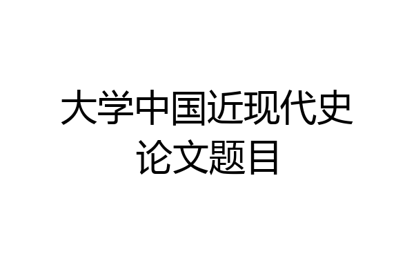 大学中国近现代史论文题目