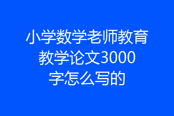 小学数学老师教育教学论文3000字怎么写的