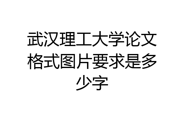 武汉理工大学论文格式图片要求是多少字